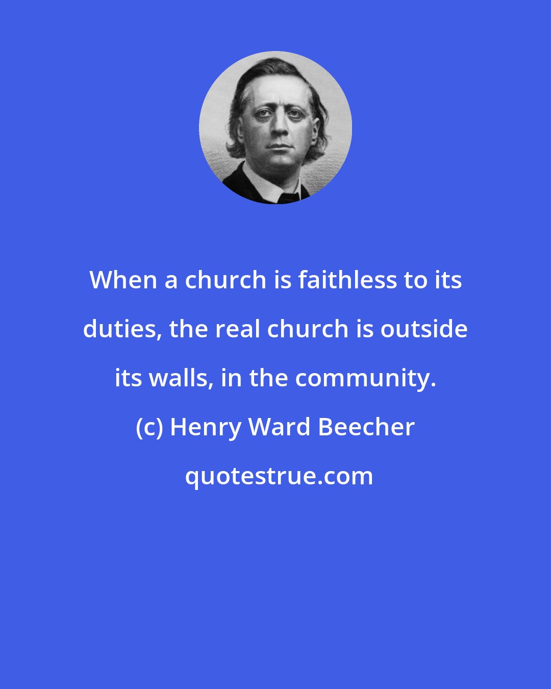 Henry Ward Beecher: When a church is faithless to its duties, the real church is outside its walls, in the community.