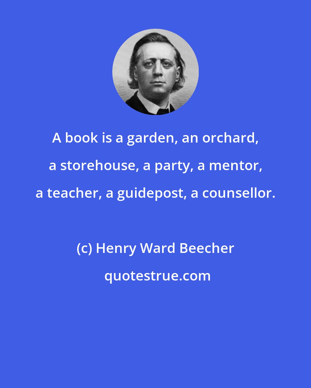 Henry Ward Beecher: A book is a garden, an orchard, a storehouse, a party, a mentor, a teacher, a guidepost, a counsellor.