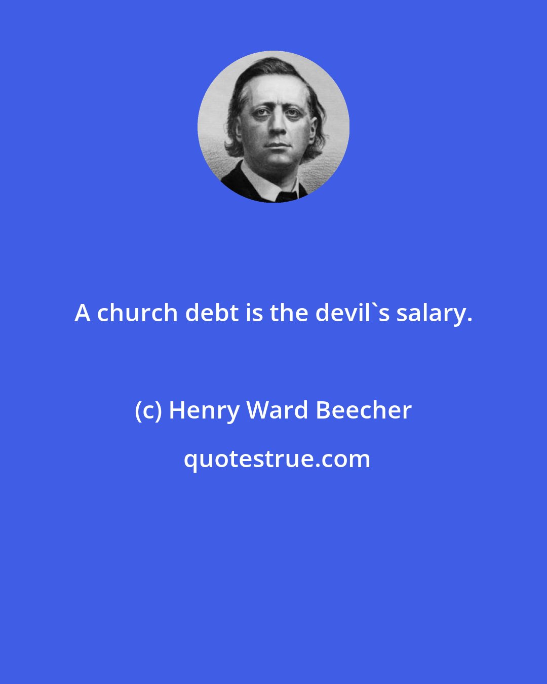 Henry Ward Beecher: A church debt is the devil's salary.