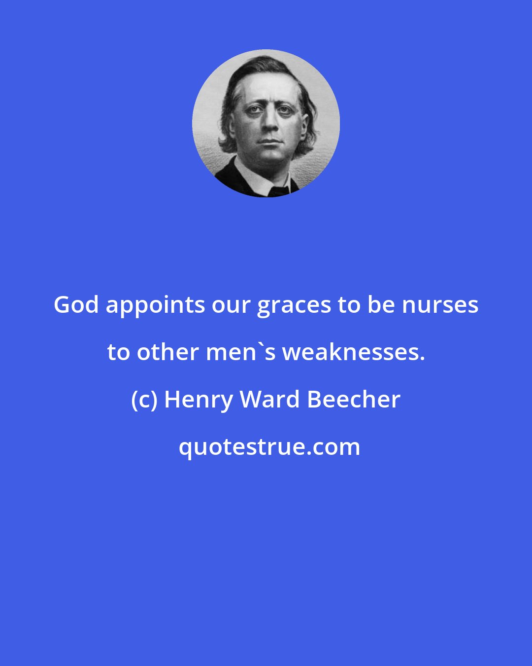 Henry Ward Beecher: God appoints our graces to be nurses to other men's weaknesses.