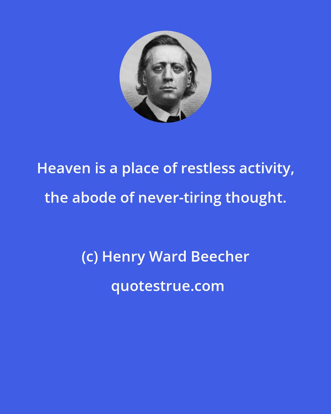 Henry Ward Beecher: Heaven is a place of restless activity, the abode of never-tiring thought.