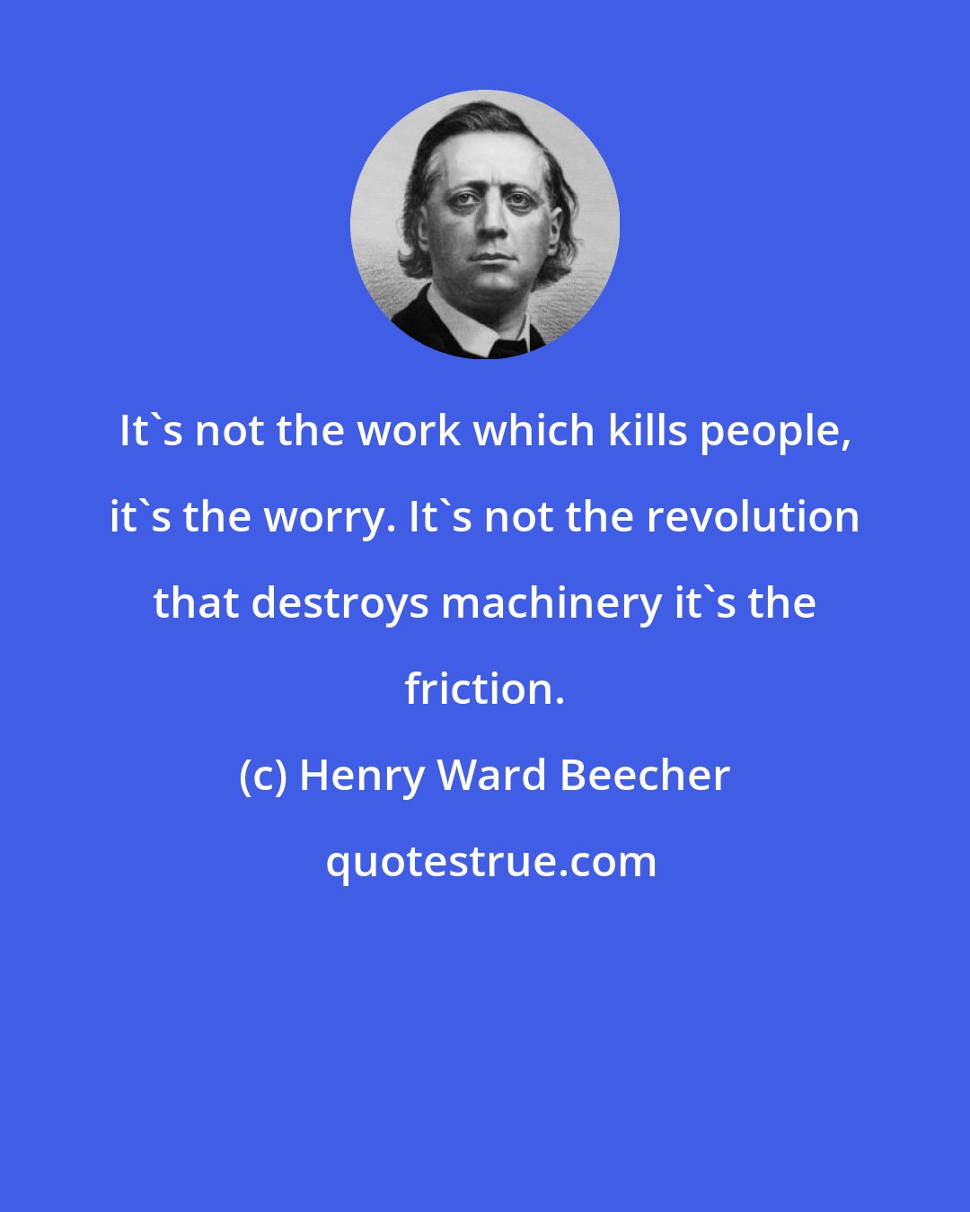 Henry Ward Beecher: It's not the work which kills people, it's the worry. It's not the revolution that destroys machinery it's the friction.