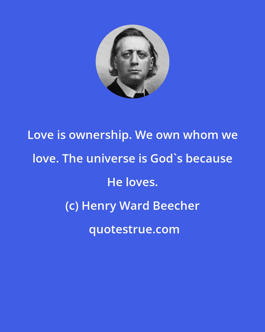 Henry Ward Beecher: Love is ownership. We own whom we love. The universe is God's because He loves.