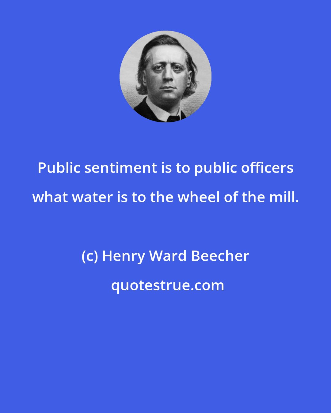 Henry Ward Beecher: Public sentiment is to public officers what water is to the wheel of the mill.