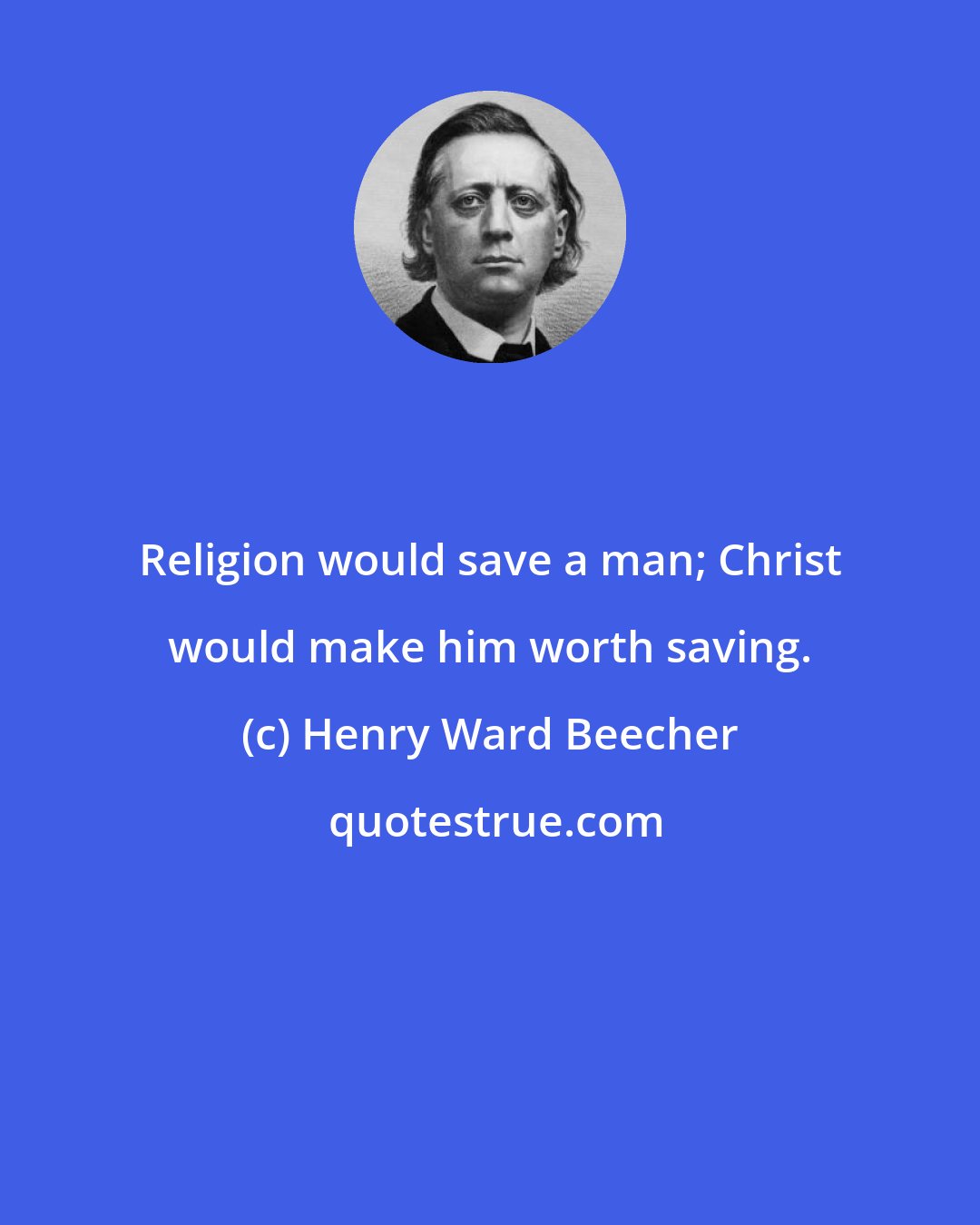 Henry Ward Beecher: Religion would save a man; Christ would make him worth saving.