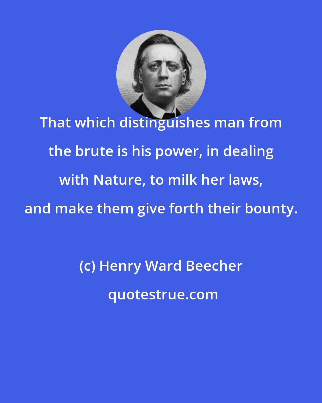 Henry Ward Beecher: That which distinguishes man from the brute is his power, in dealing with Nature, to milk her laws, and make them give forth their bounty.