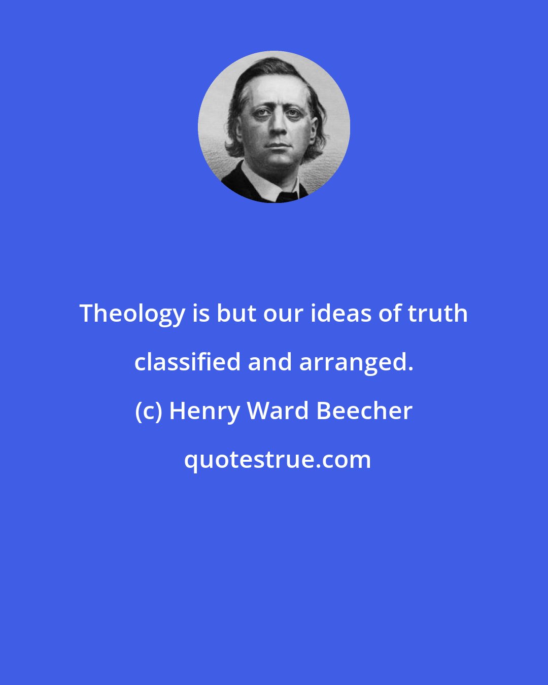 Henry Ward Beecher: Theology is but our ideas of truth classified and arranged.