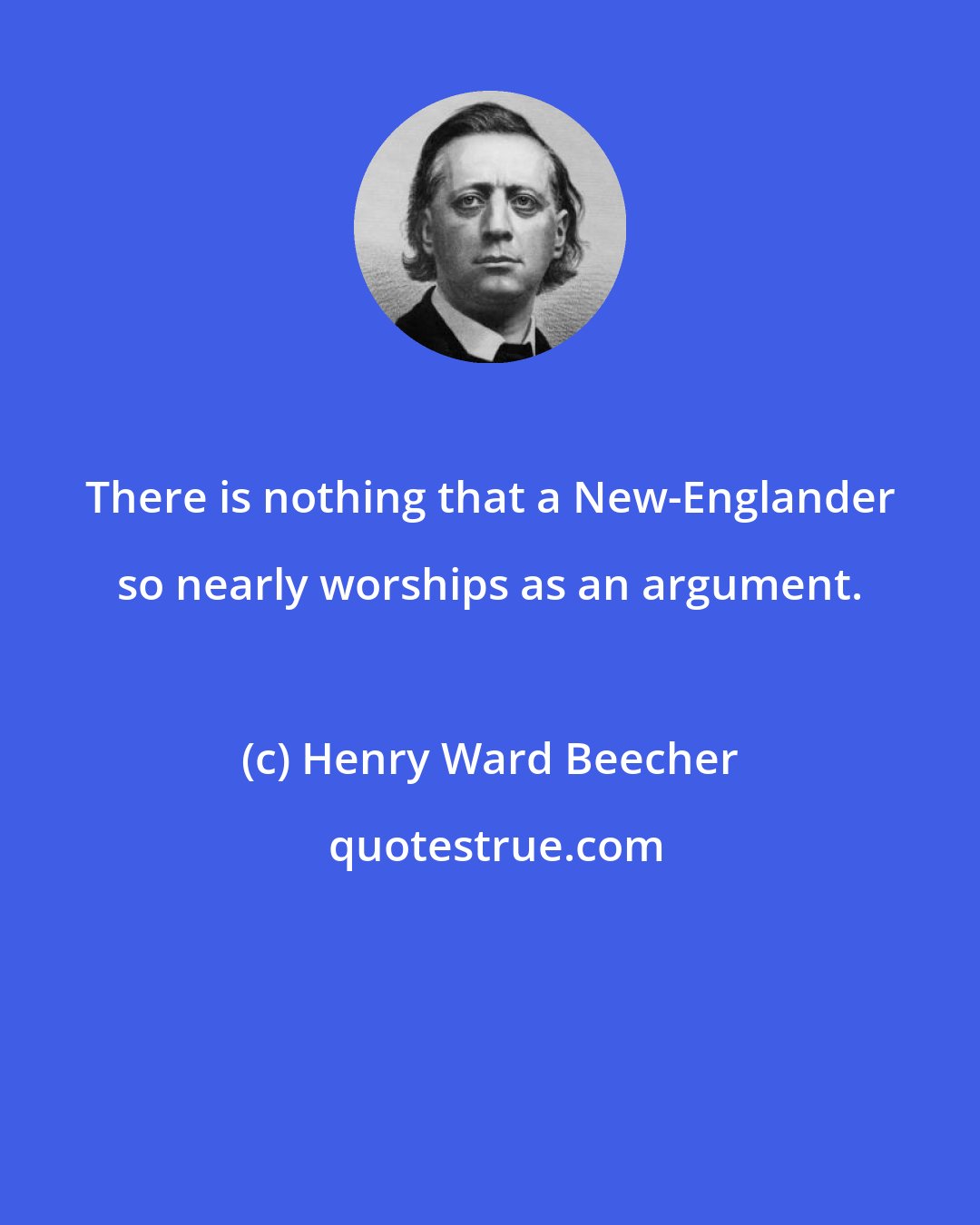 Henry Ward Beecher: There is nothing that a New-Englander so nearly worships as an argument.