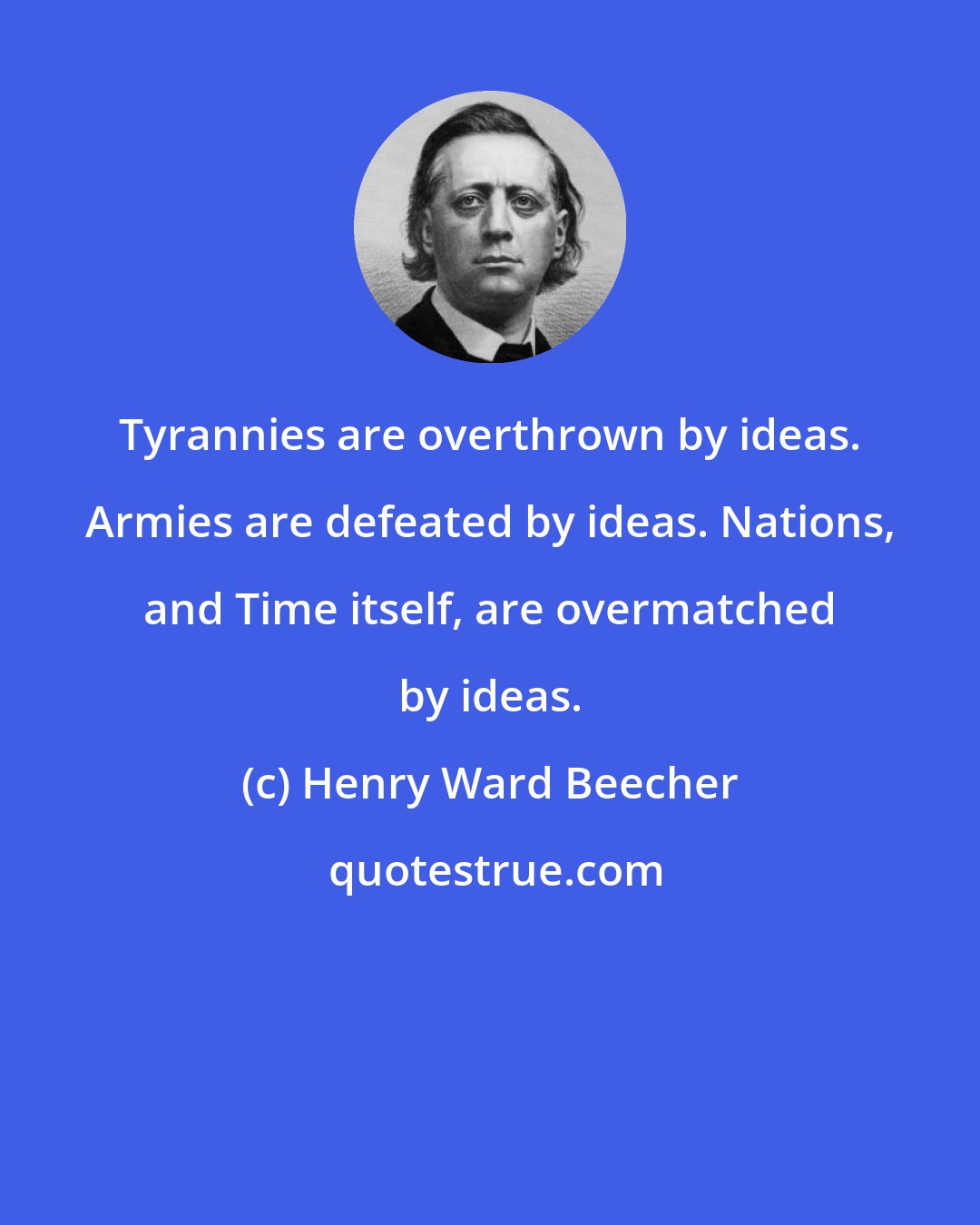 Henry Ward Beecher: Tyrannies are overthrown by ideas. Armies are defeated by ideas. Nations, and Time itself, are overmatched by ideas.