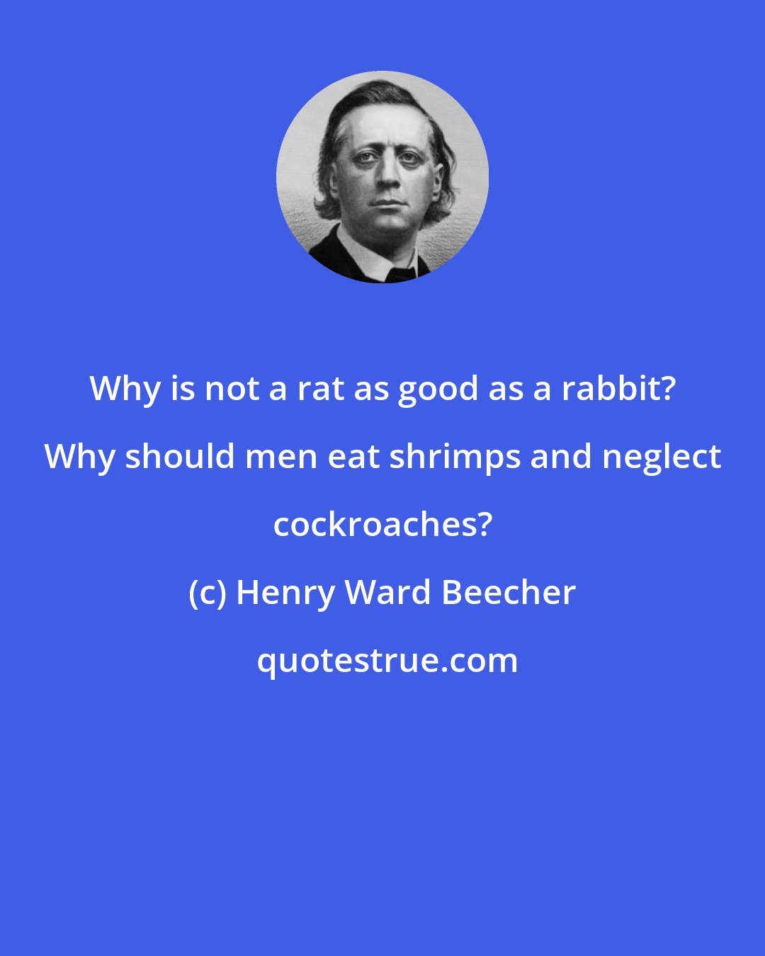 Henry Ward Beecher: Why is not a rat as good as a rabbit? Why should men eat shrimps and neglect cockroaches?