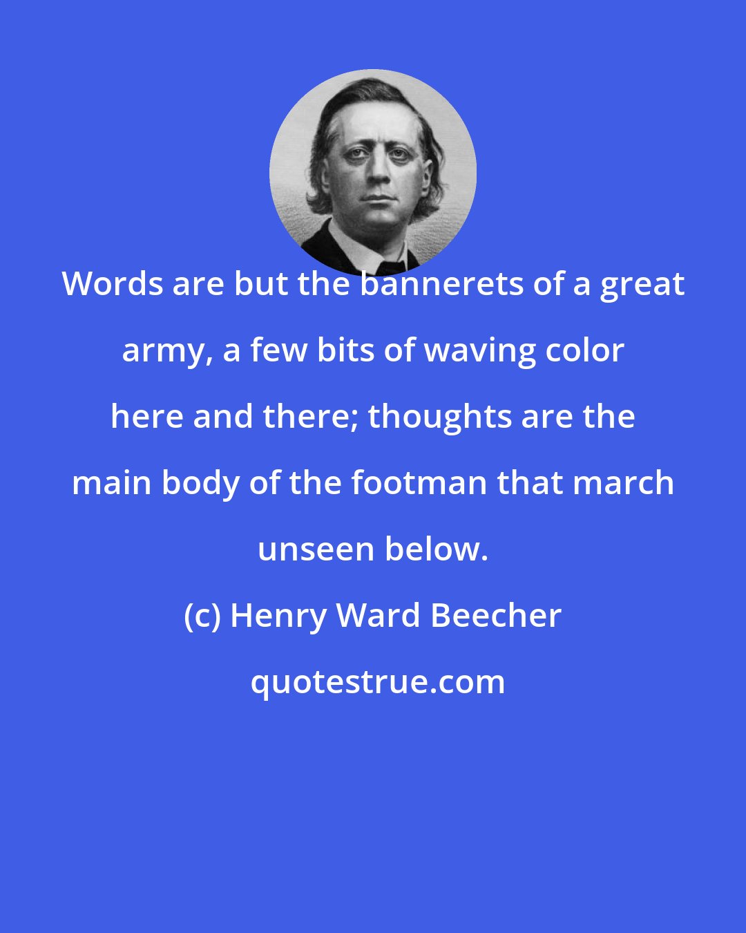 Henry Ward Beecher: Words are but the bannerets of a great army, a few bits of waving color here and there; thoughts are the main body of the footman that march unseen below.