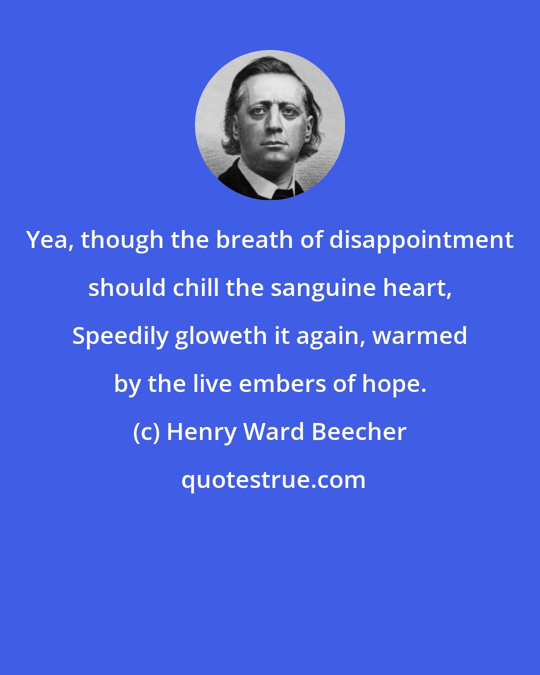 Henry Ward Beecher: Yea, though the breath of disappointment should chill the sanguine heart, Speedily gloweth it again, warmed by the live embers of hope.