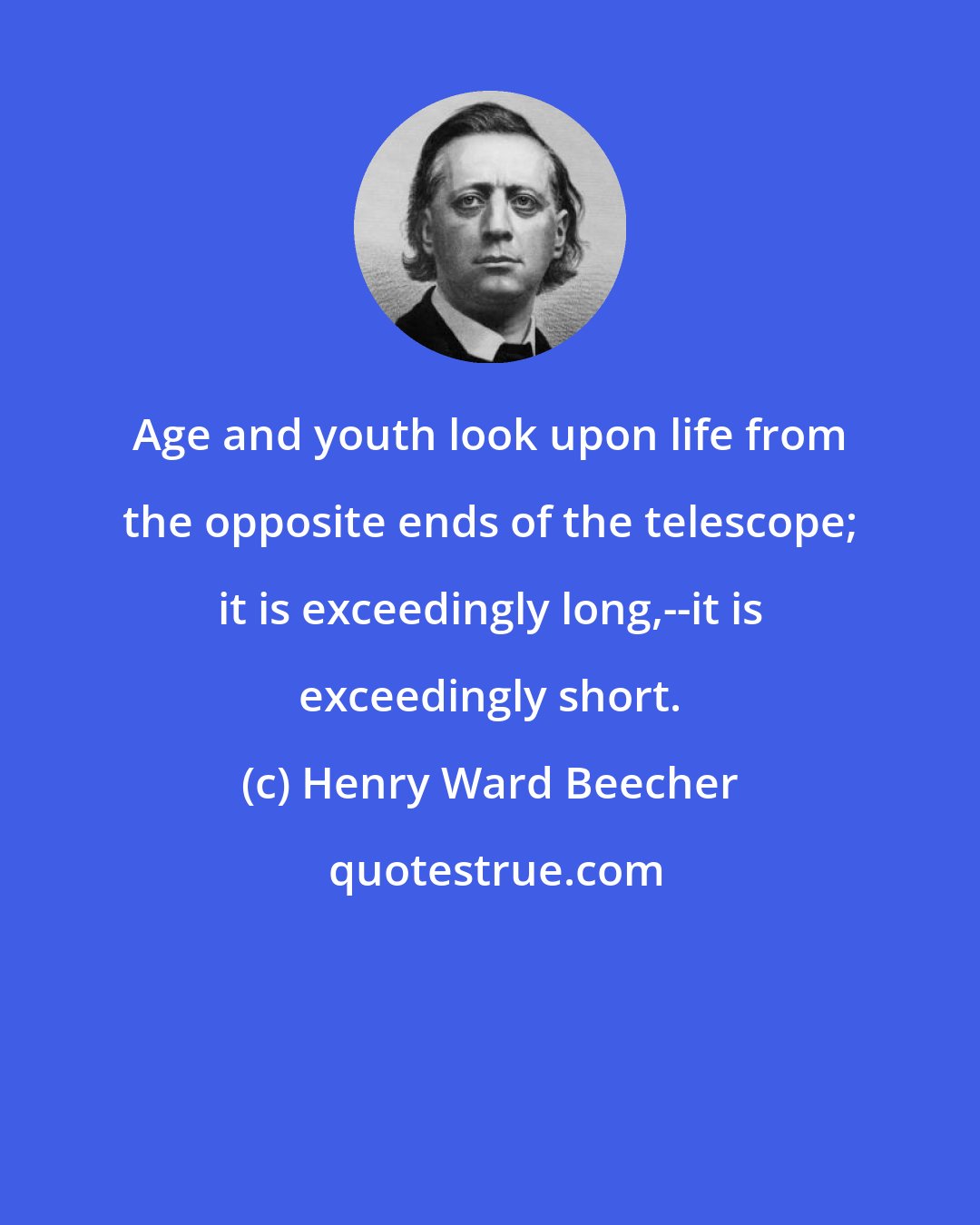 Henry Ward Beecher: Age and youth look upon life from the opposite ends of the telescope; it is exceedingly long,--it is exceedingly short.