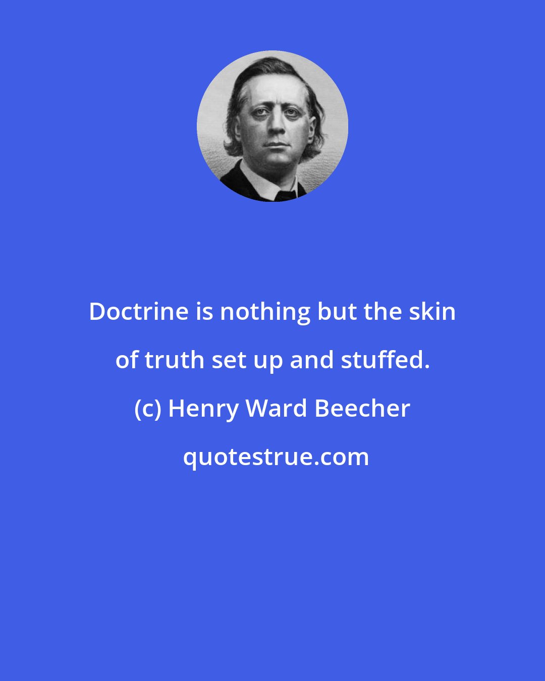 Henry Ward Beecher: Doctrine is nothing but the skin of truth set up and stuffed.