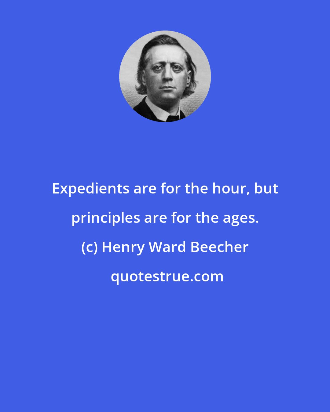 Henry Ward Beecher: Expedients are for the hour, but principles are for the ages.