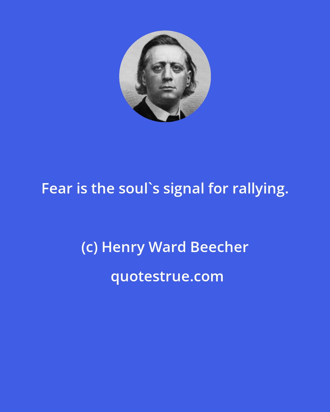 Henry Ward Beecher: Fear is the soul's signal for rallying.