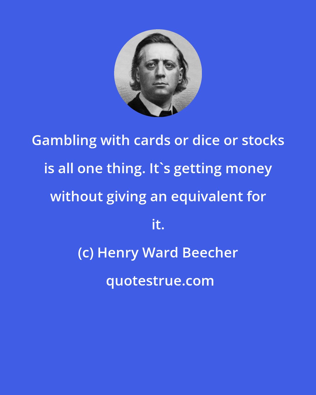 Henry Ward Beecher: Gambling with cards or dice or stocks is all one thing. It's getting money without giving an equivalent for it.