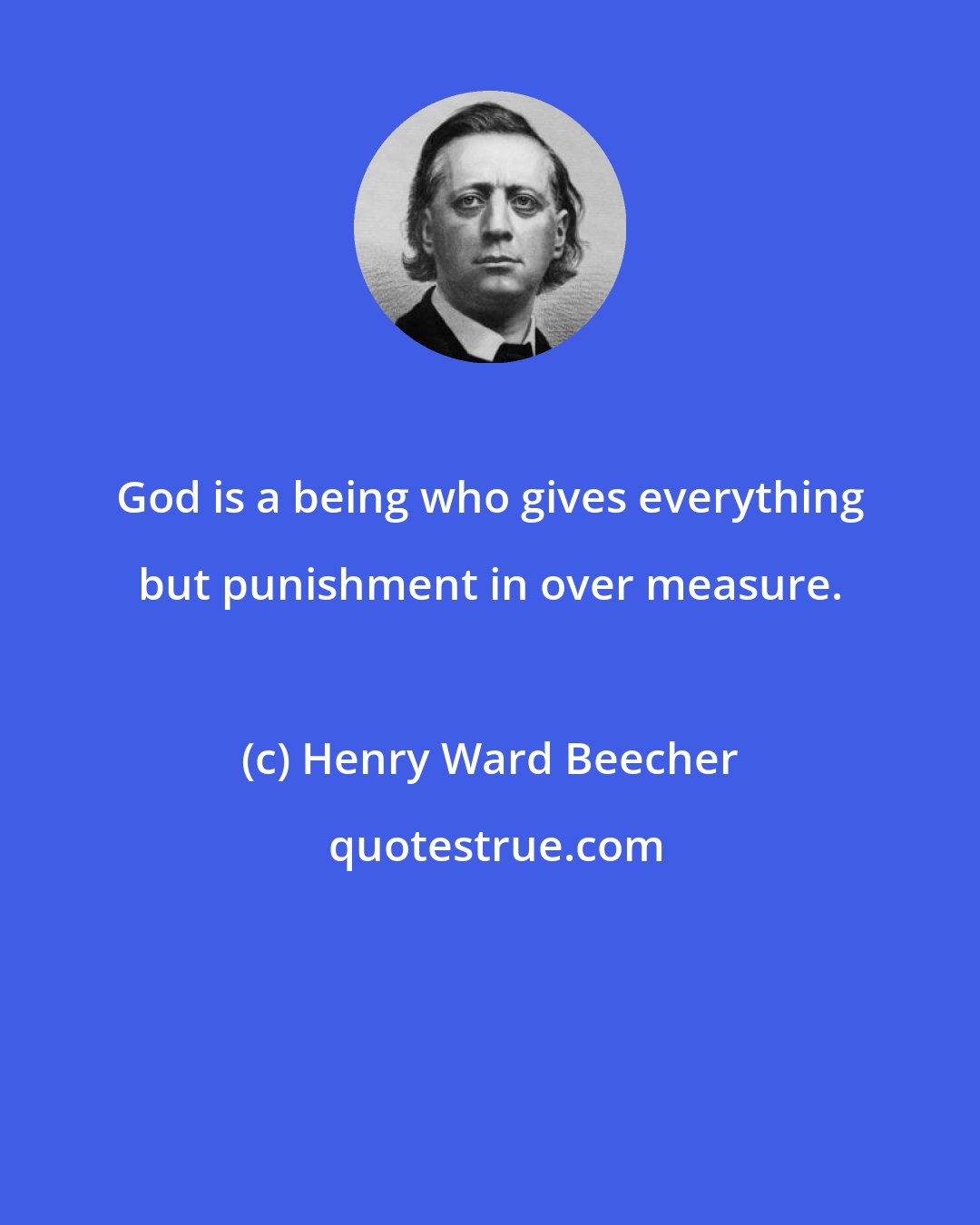 Henry Ward Beecher: God is a being who gives everything but punishment in over measure.