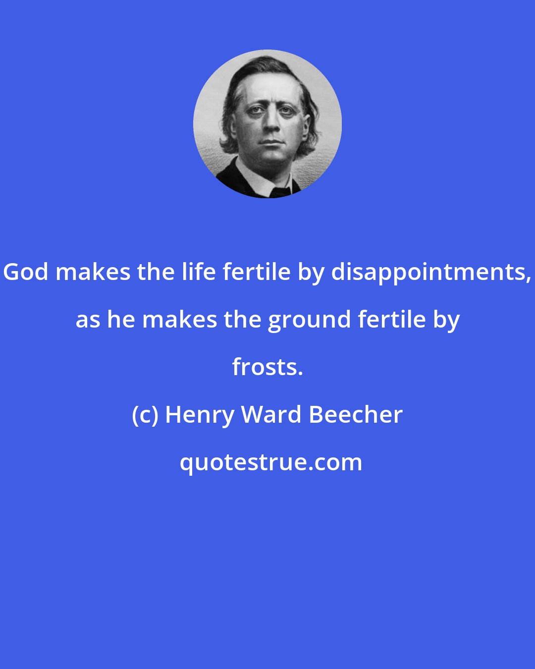 Henry Ward Beecher: God makes the life fertile by disappointments, as he makes the ground fertile by frosts.