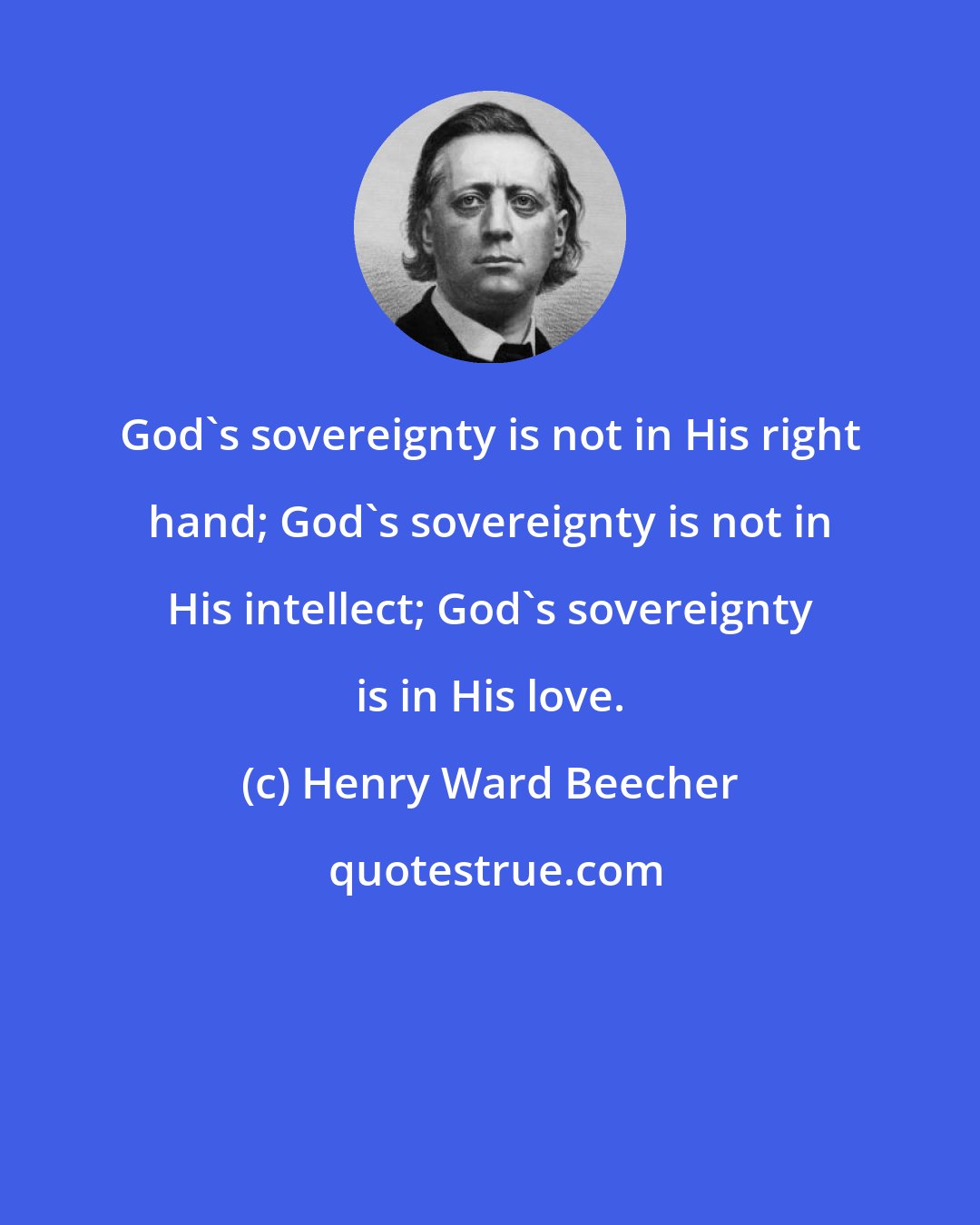 Henry Ward Beecher: God's sovereignty is not in His right hand; God's sovereignty is not in His intellect; God's sovereignty is in His love.