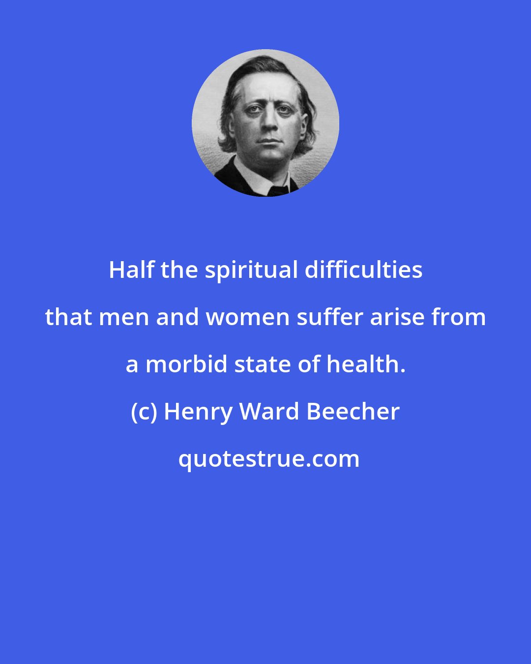 Henry Ward Beecher: Half the spiritual difficulties that men and women suffer arise from a morbid state of health.