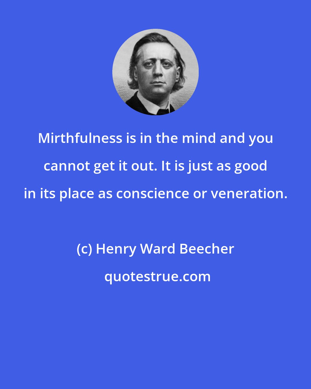 Henry Ward Beecher: Mirthfulness is in the mind and you cannot get it out. It is just as good in its place as conscience or veneration.