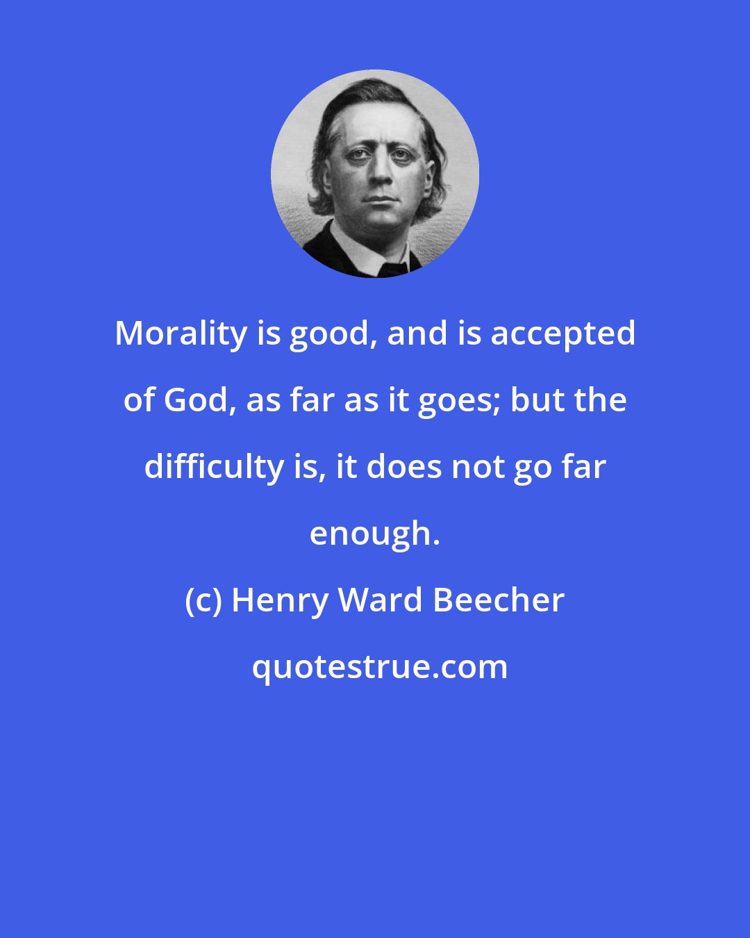 Henry Ward Beecher: Morality is good, and is accepted of God, as far as it goes; but the difficulty is, it does not go far enough.