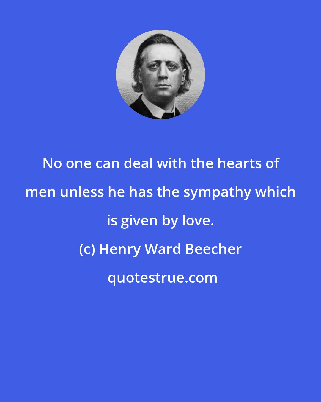 Henry Ward Beecher: No one can deal with the hearts of men unless he has the sympathy which is given by love.