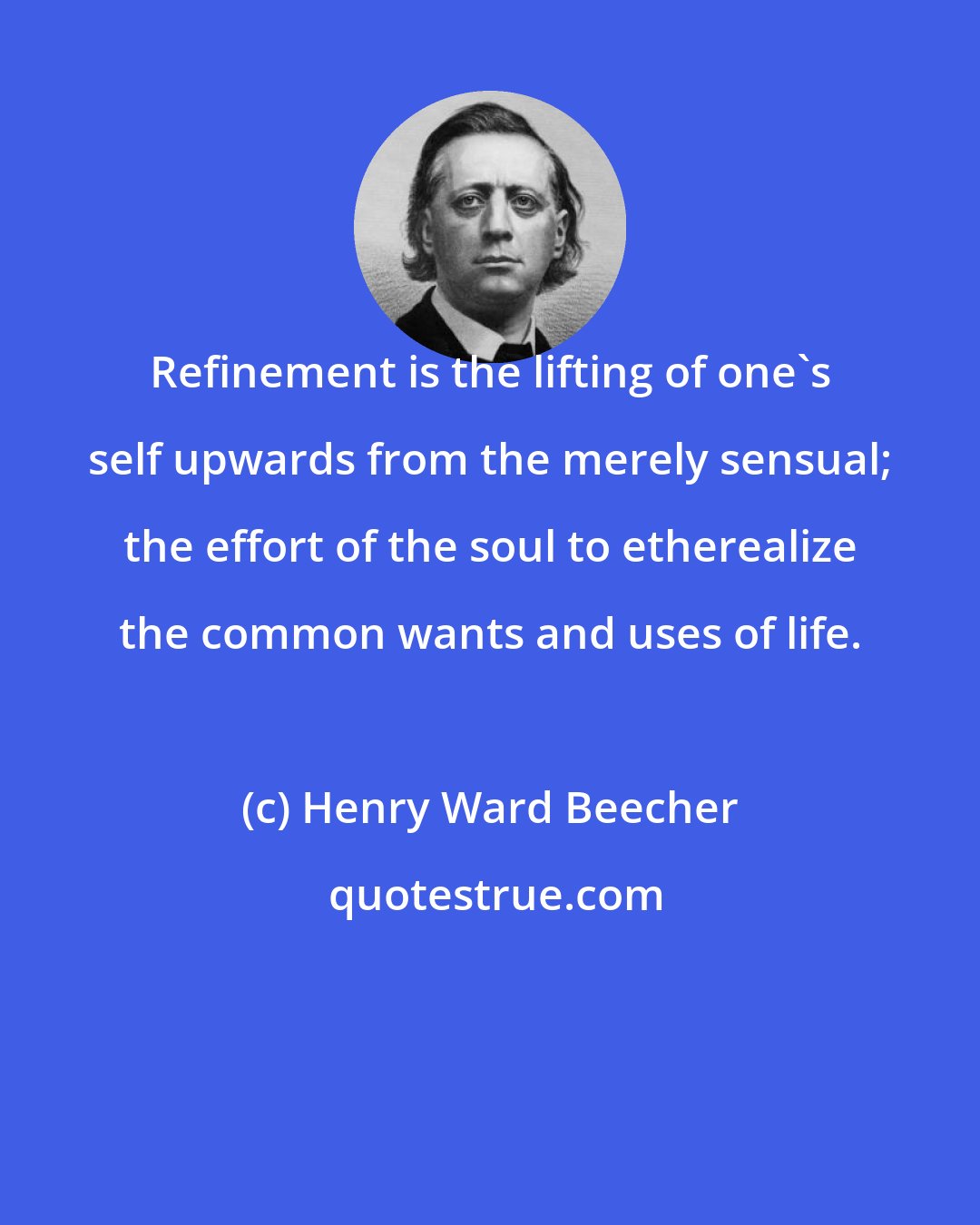 Henry Ward Beecher: Refinement is the lifting of one's self upwards from the merely sensual; the effort of the soul to etherealize the common wants and uses of life.