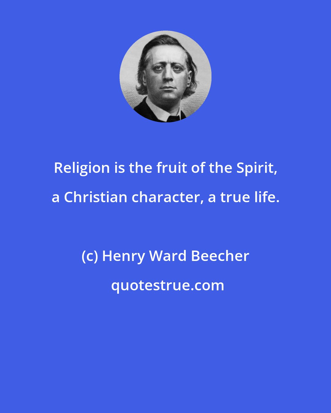 Henry Ward Beecher: Religion is the fruit of the Spirit, a Christian character, a true life.