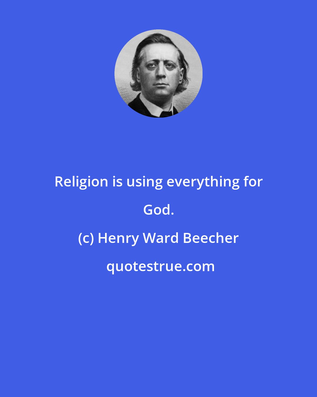 Henry Ward Beecher: Religion is using everything for God.