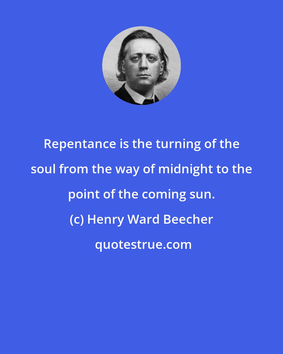 Henry Ward Beecher: Repentance is the turning of the soul from the way of midnight to the point of the coming sun.