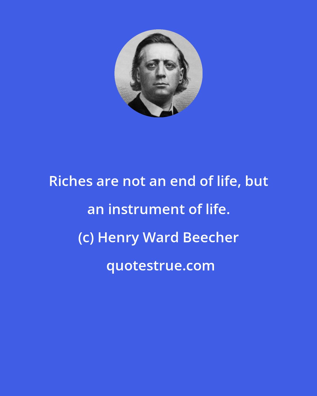 Henry Ward Beecher: Riches are not an end of life, but an instrument of life.