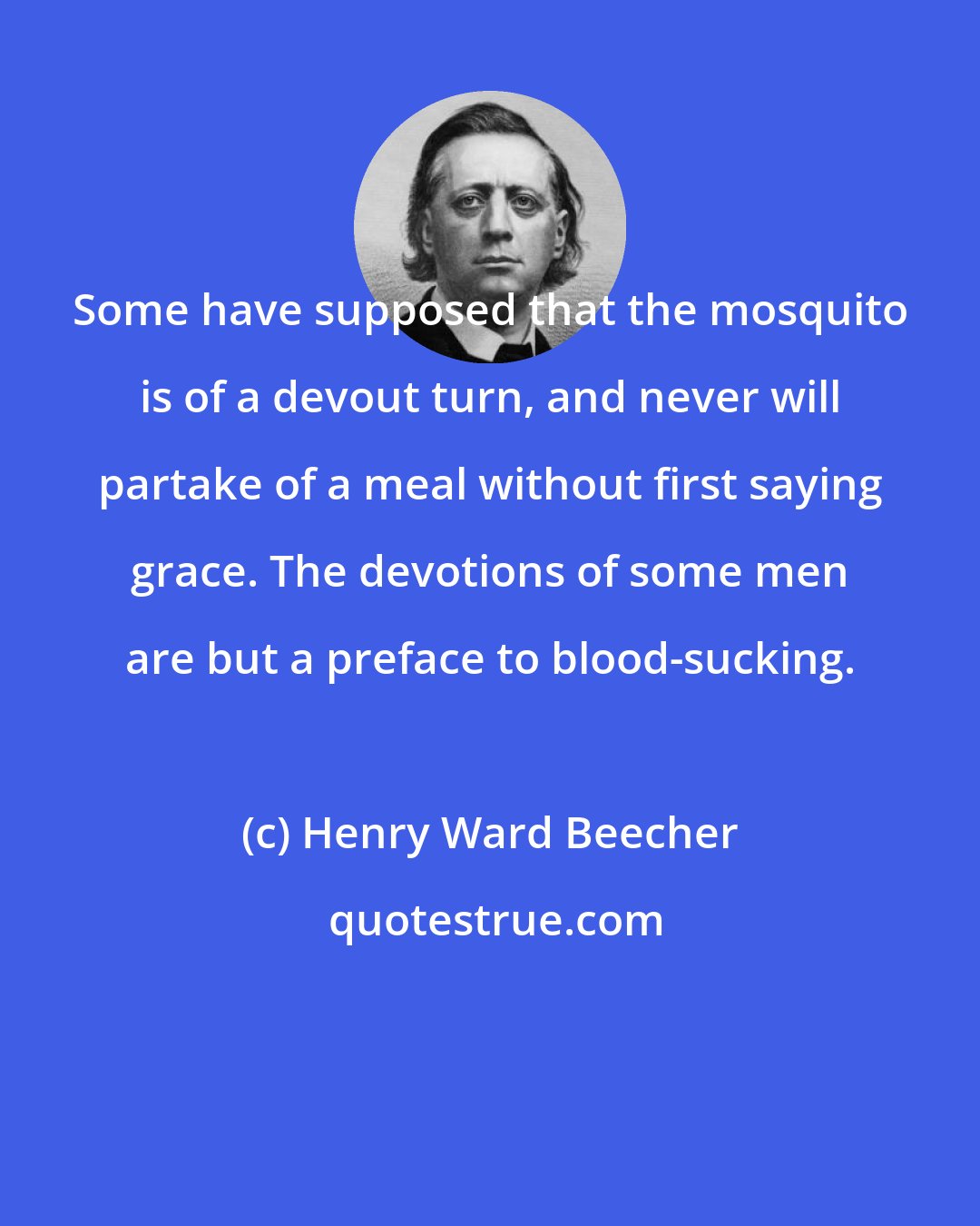 Henry Ward Beecher: Some have supposed that the mosquito is of a devout turn, and never will partake of a meal without first saying grace. The devotions of some men are but a preface to blood-sucking.