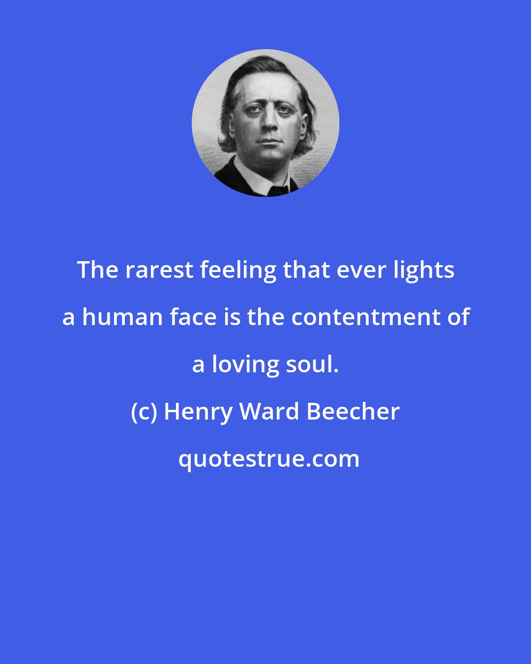 Henry Ward Beecher: The rarest feeling that ever lights a human face is the contentment of a loving soul.