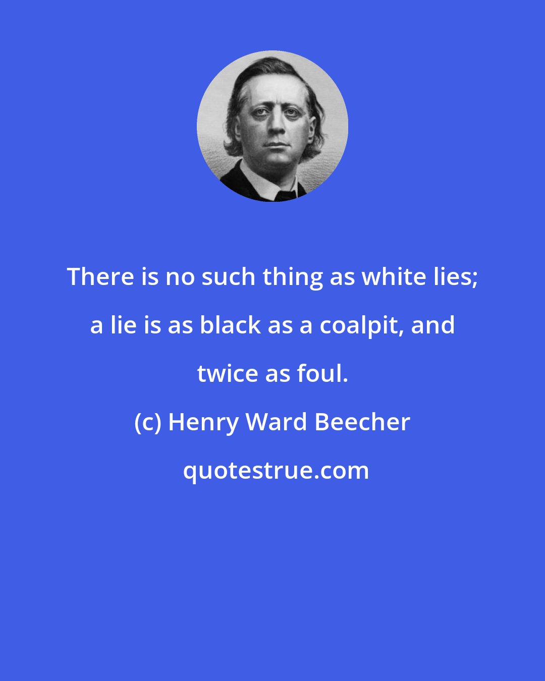 Henry Ward Beecher: There is no such thing as white lies; a lie is as black as a coalpit, and twice as foul.