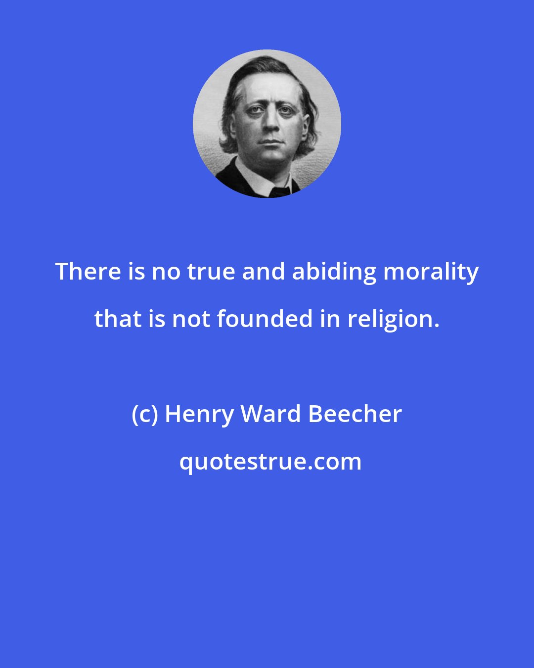 Henry Ward Beecher: There is no true and abiding morality that is not founded in religion.