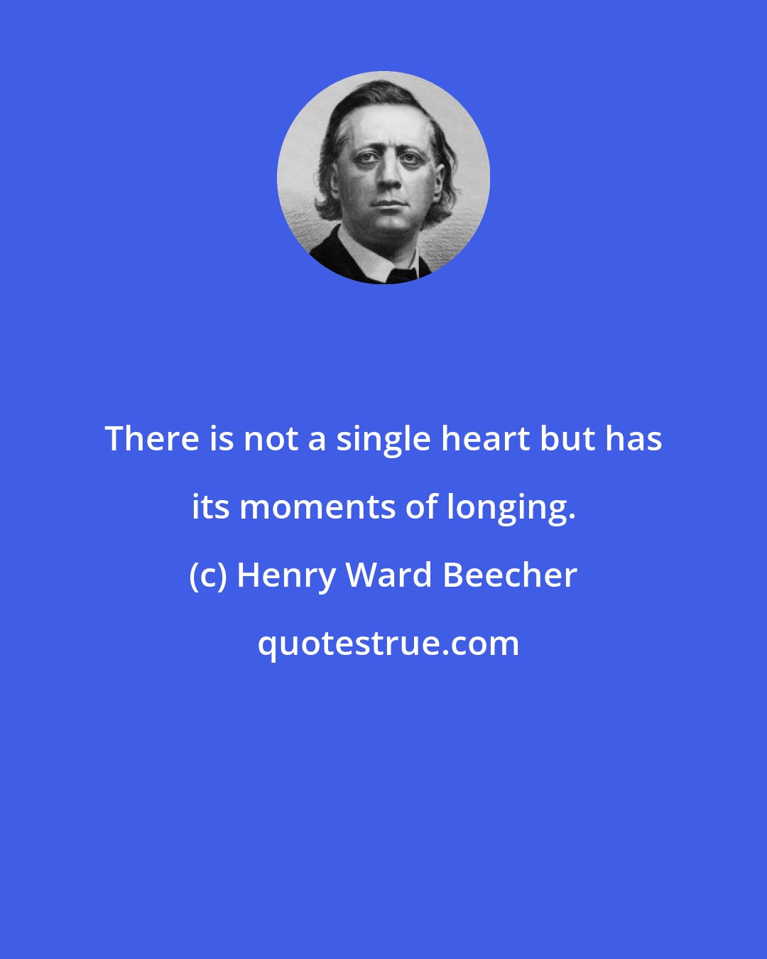 Henry Ward Beecher: There is not a single heart but has its moments of longing.