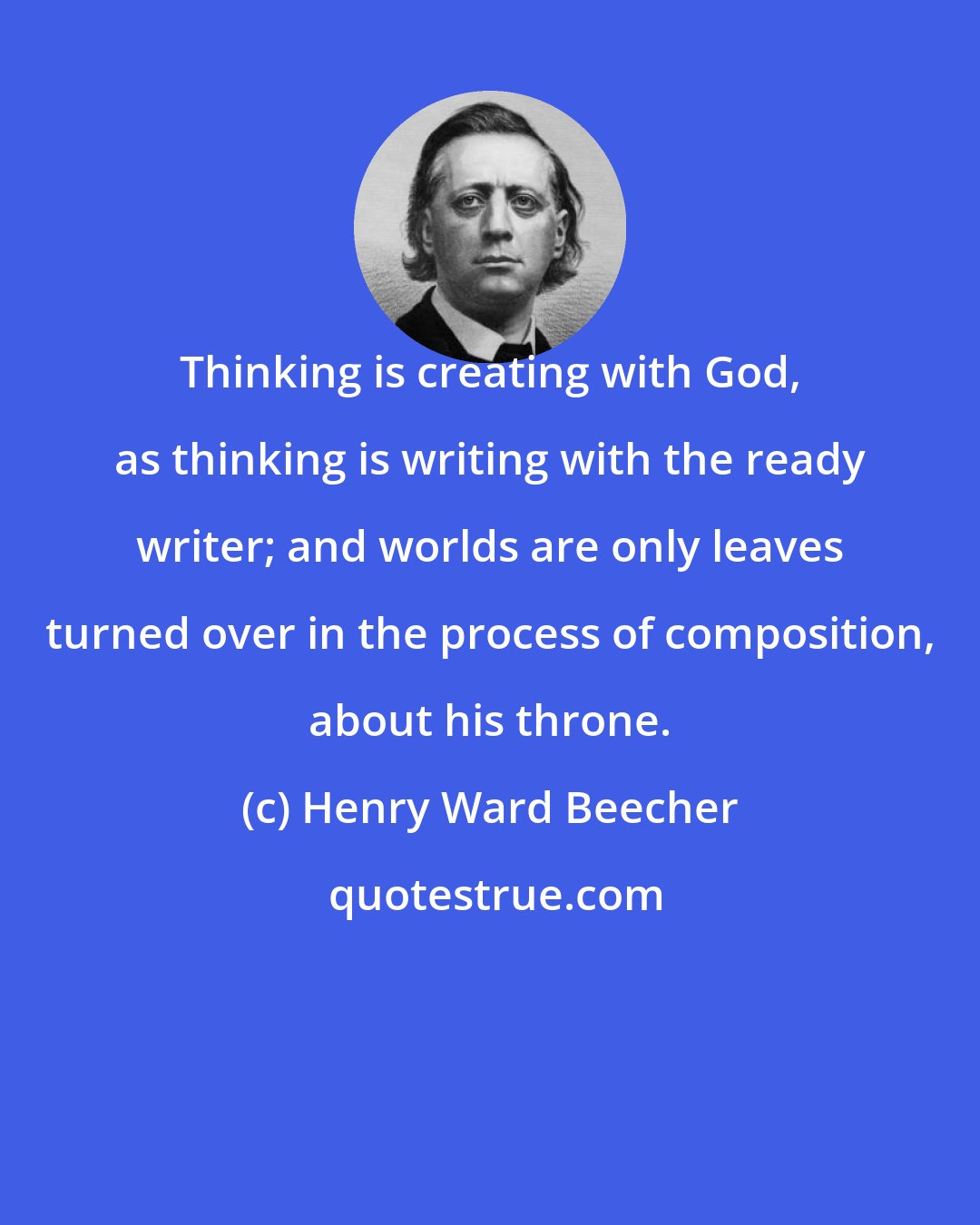 Henry Ward Beecher: Thinking is creating with God, as thinking is writing with the ready writer; and worlds are only leaves turned over in the process of composition, about his throne.