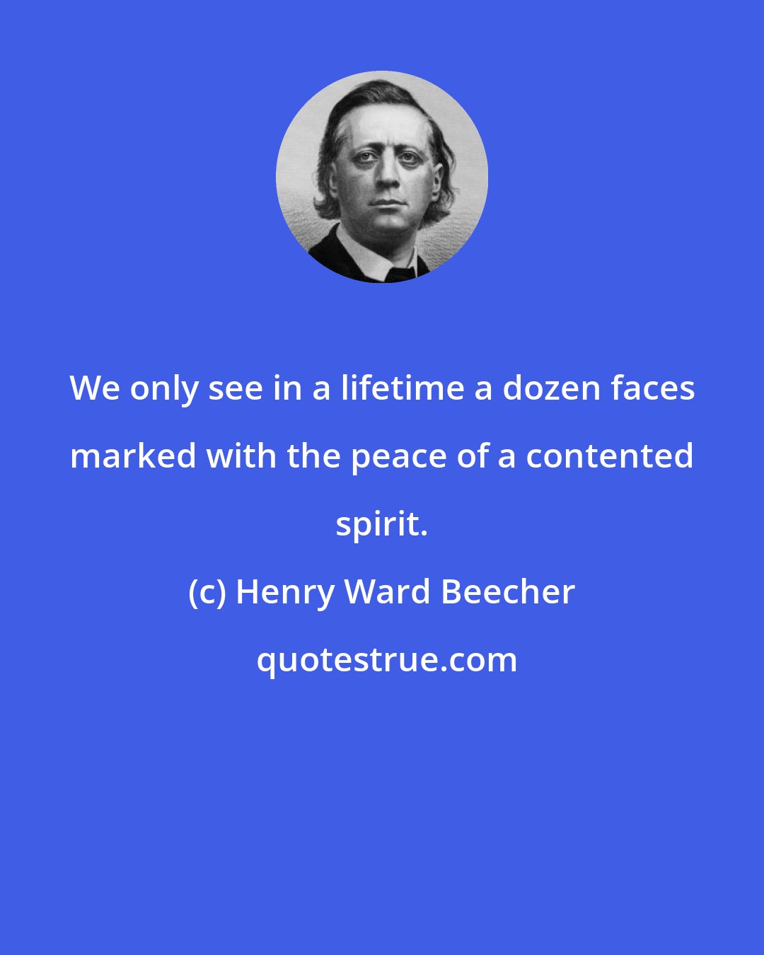 Henry Ward Beecher: We only see in a lifetime a dozen faces marked with the peace of a contented spirit.