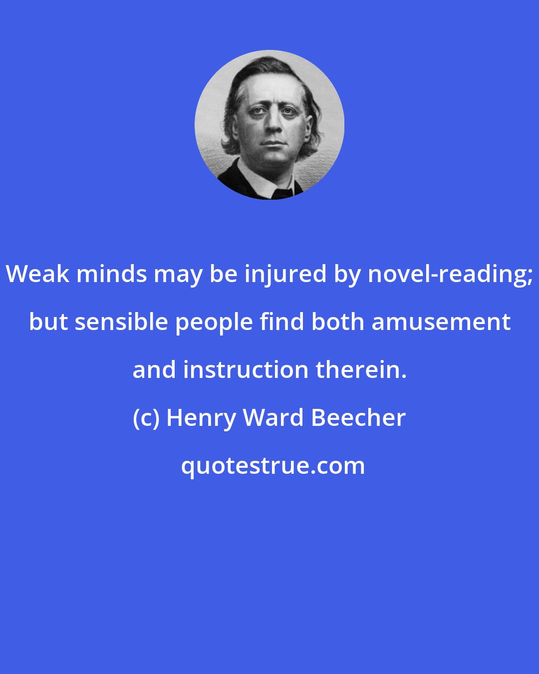 Henry Ward Beecher: Weak minds may be injured by novel-reading; but sensible people find both amusement and instruction therein.