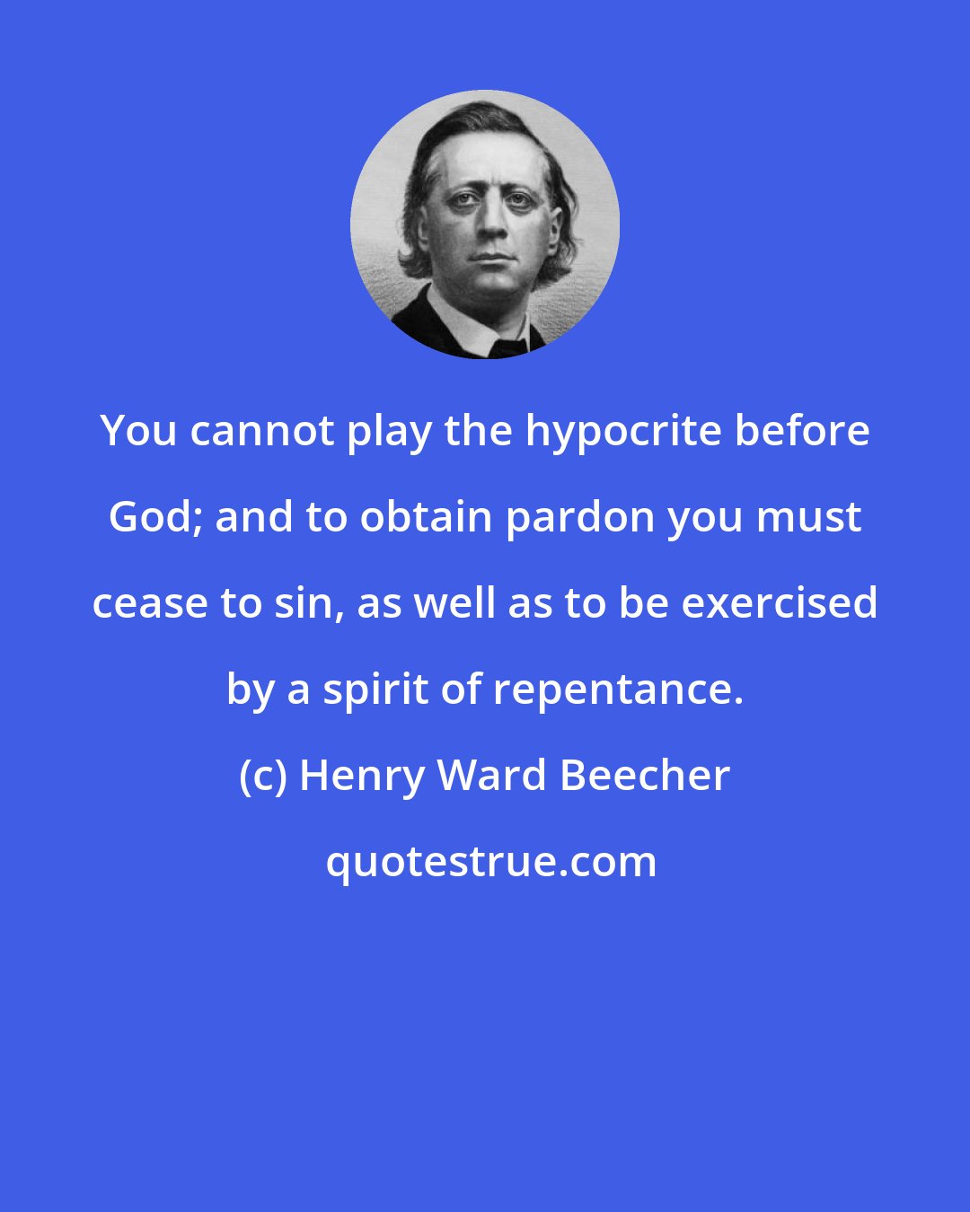 Henry Ward Beecher: You cannot play the hypocrite before God; and to obtain pardon you must cease to sin, as well as to be exercised by a spirit of repentance.