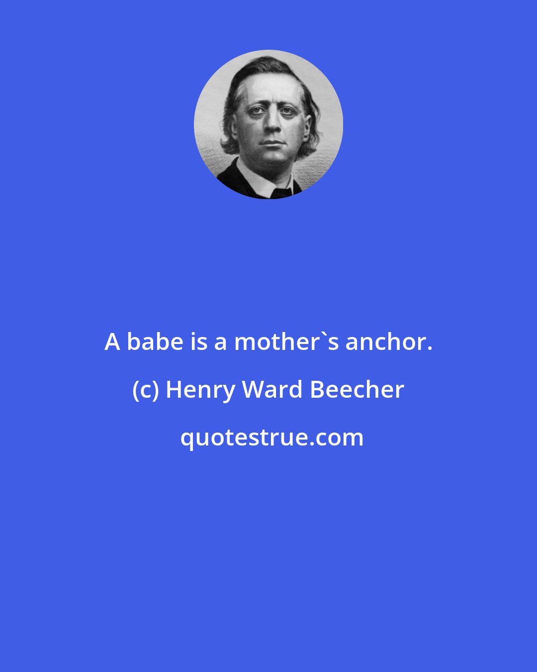 Henry Ward Beecher: A babe is a mother's anchor.