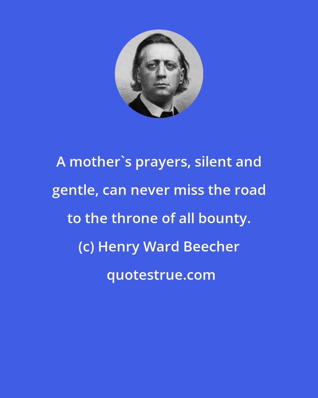 Henry Ward Beecher: A mother's prayers, silent and gentle, can never miss the road to the throne of all bounty.