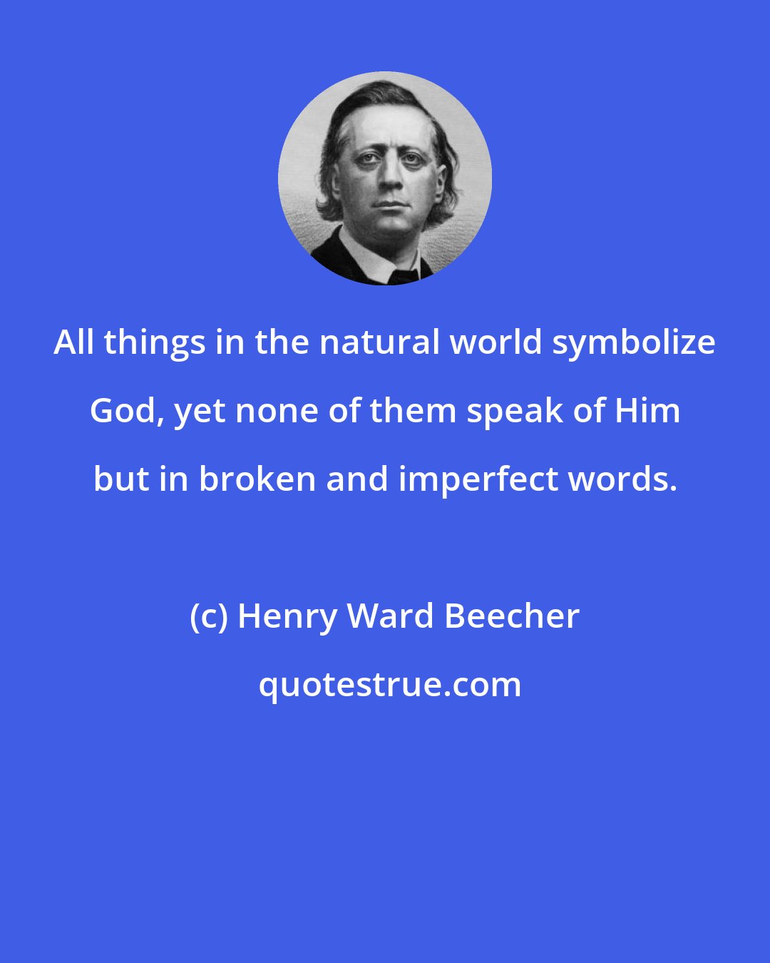 Henry Ward Beecher: All things in the natural world symbolize God, yet none of them speak of Him but in broken and imperfect words.