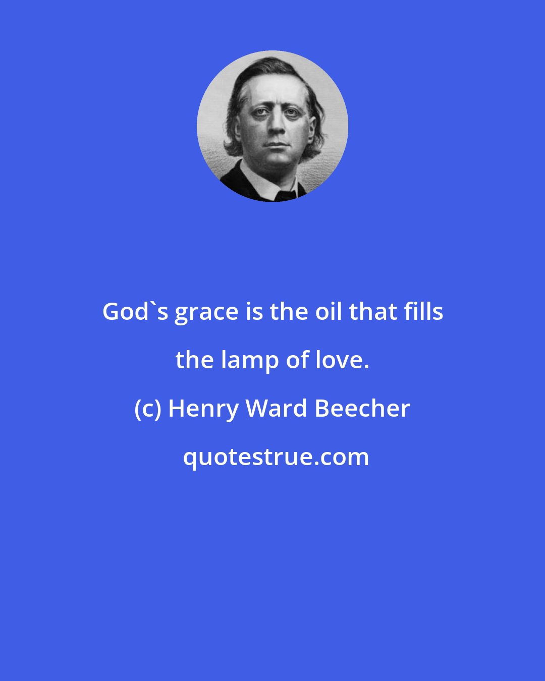 Henry Ward Beecher: God's grace is the oil that fills the lamp of love.