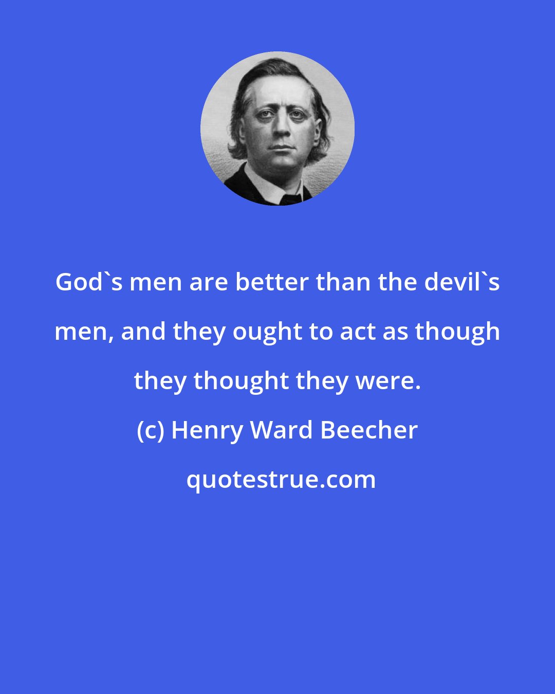 Henry Ward Beecher: God's men are better than the devil's men, and they ought to act as though they thought they were.