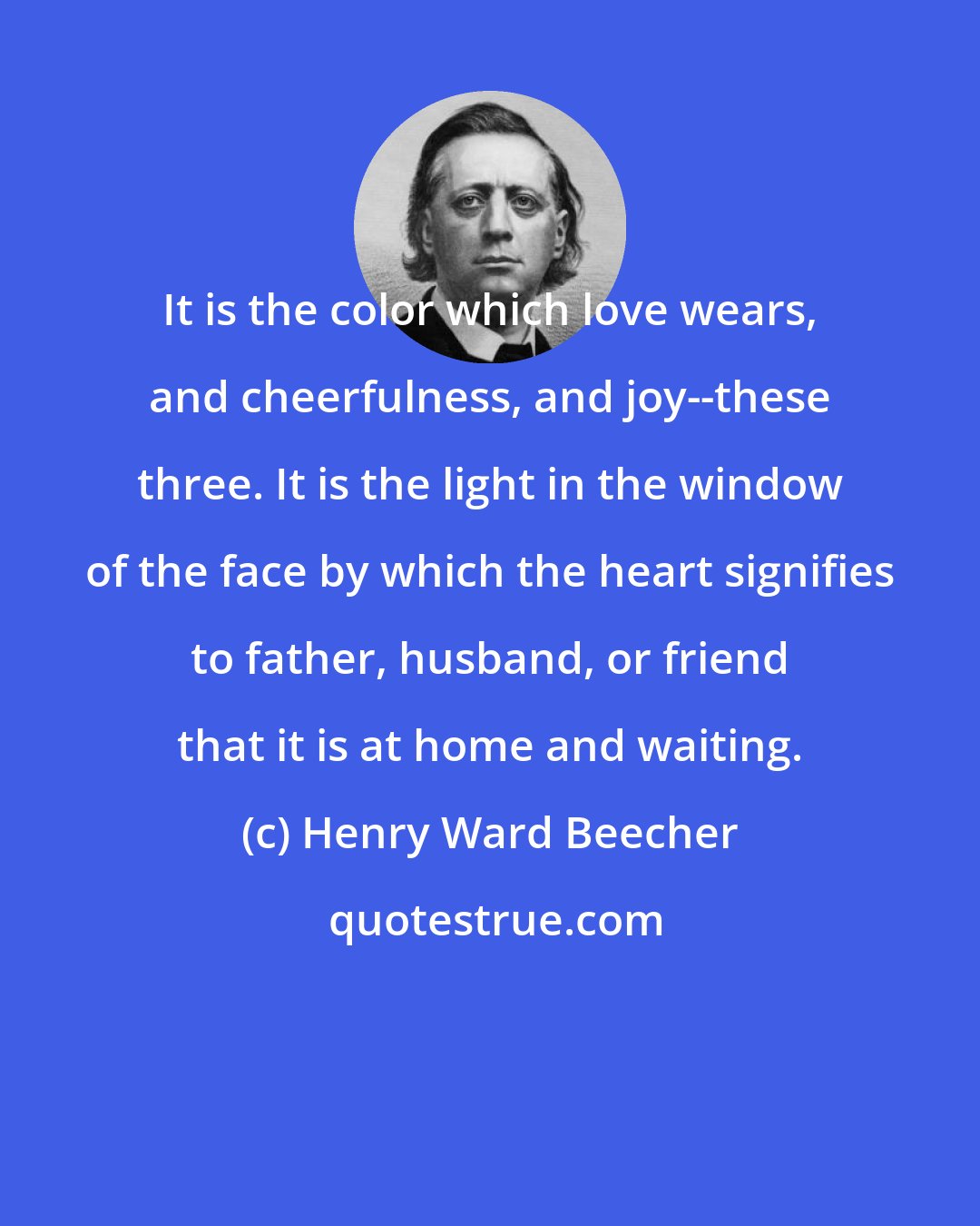 Henry Ward Beecher: It is the color which love wears, and cheerfulness, and joy--these three. It is the light in the window of the face by which the heart signifies to father, husband, or friend that it is at home and waiting.