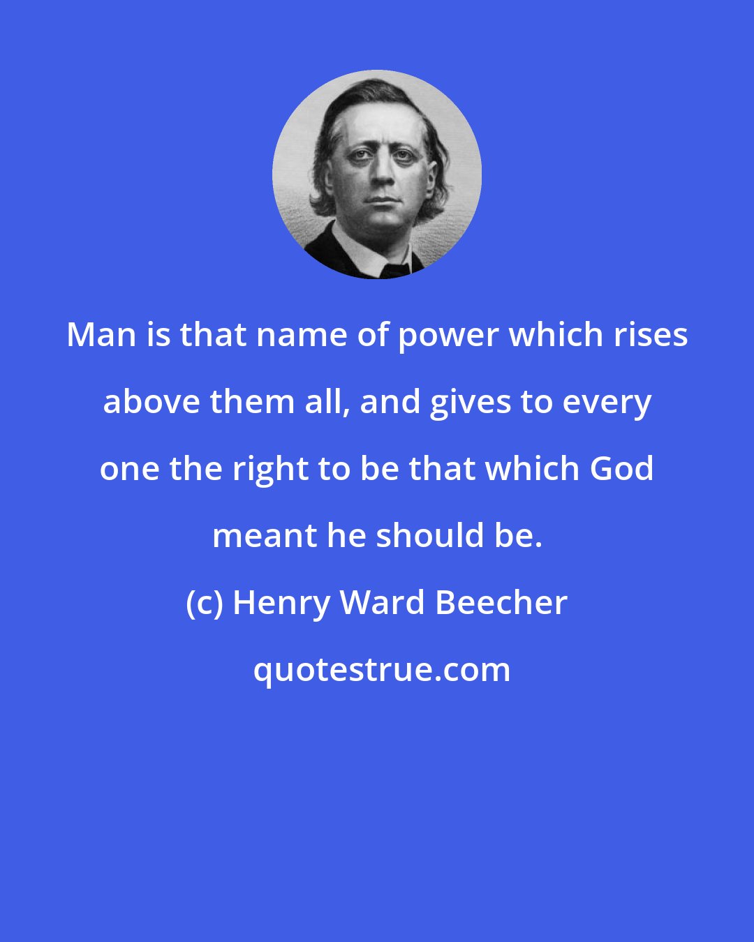 Henry Ward Beecher: Man is that name of power which rises above them all, and gives to every one the right to be that which God meant he should be.