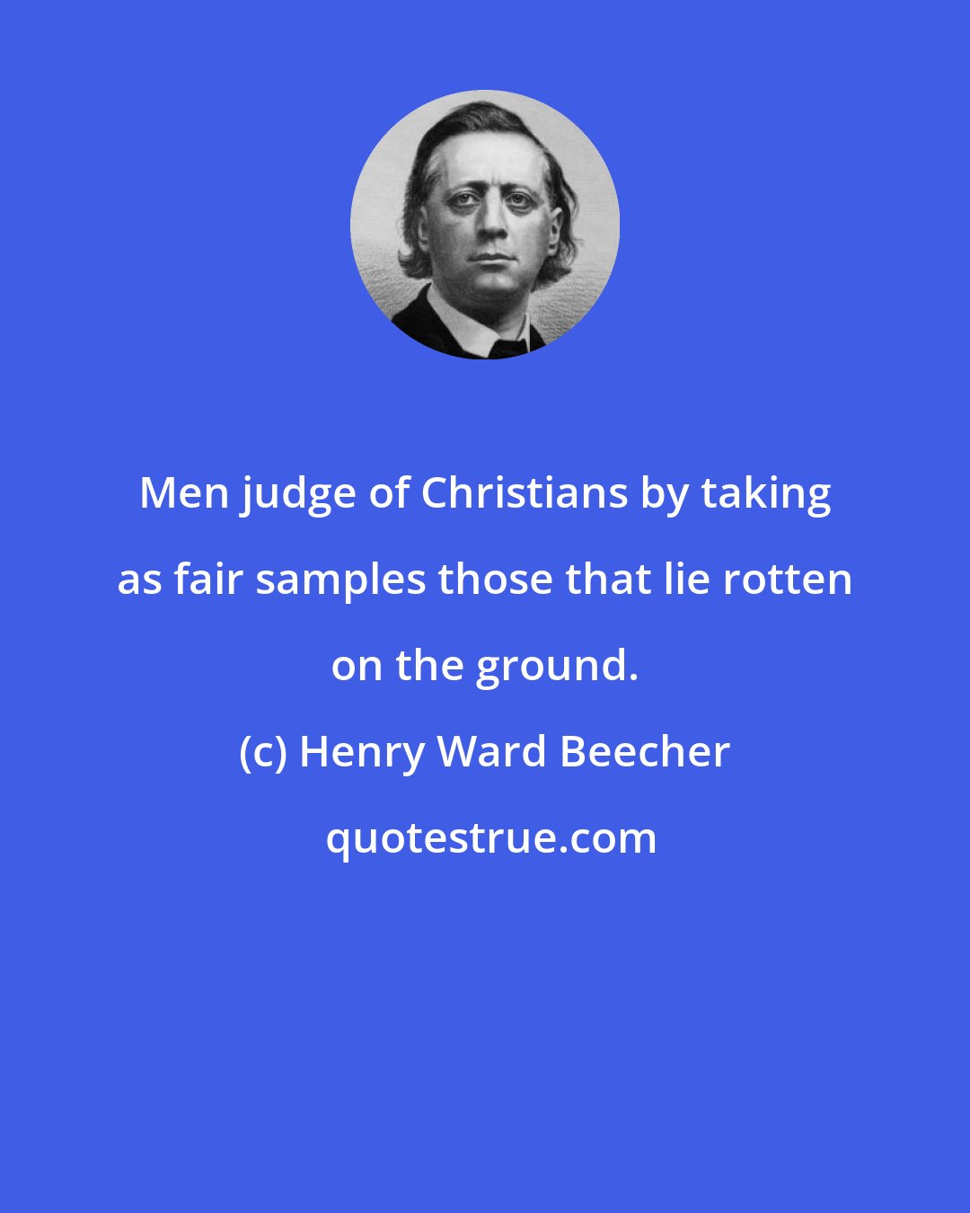 Henry Ward Beecher: Men judge of Christians by taking as fair samples those that lie rotten on the ground.